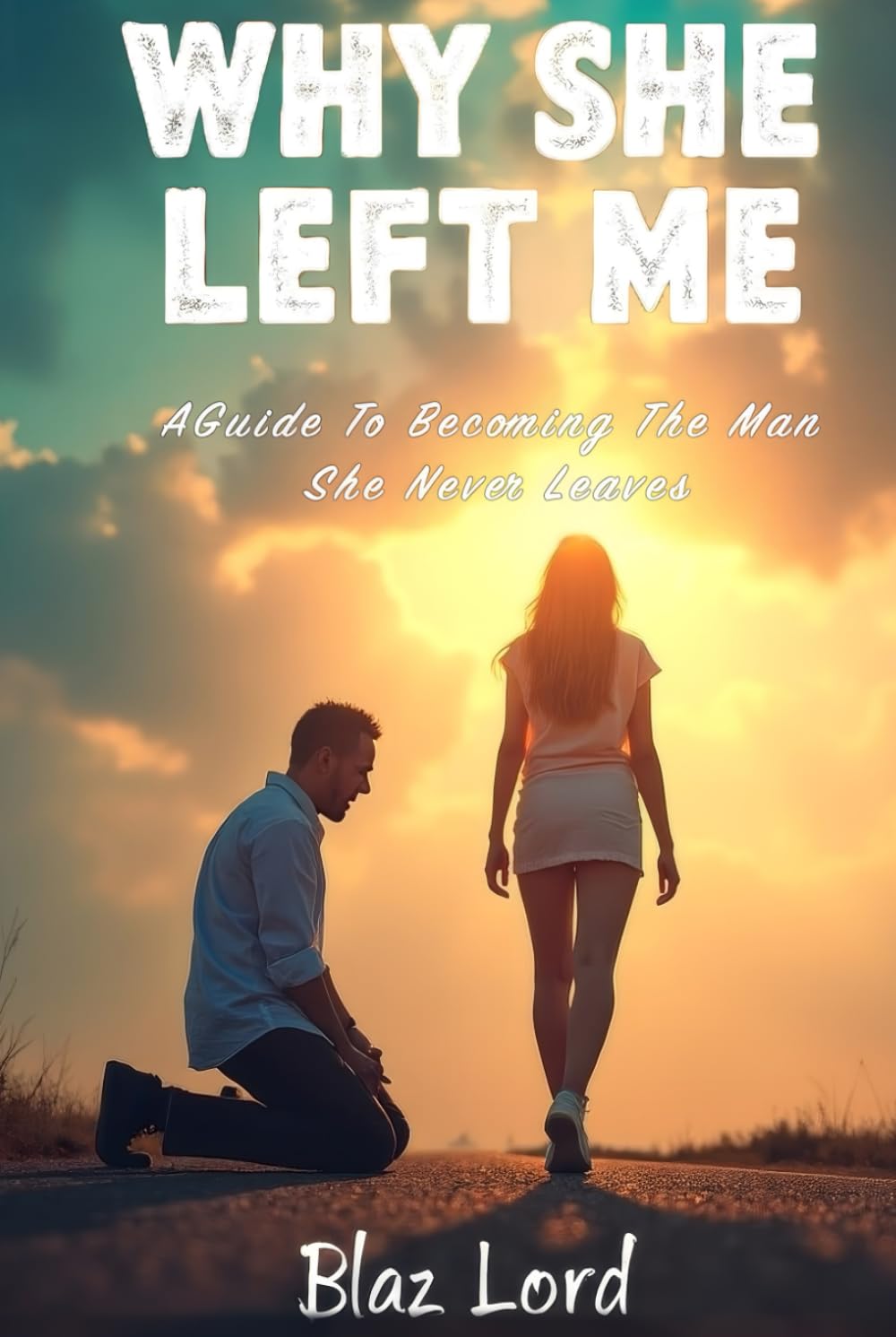 Why She Left Me: A Guide To Becoming The Man She Never Leaves (Men's self help)