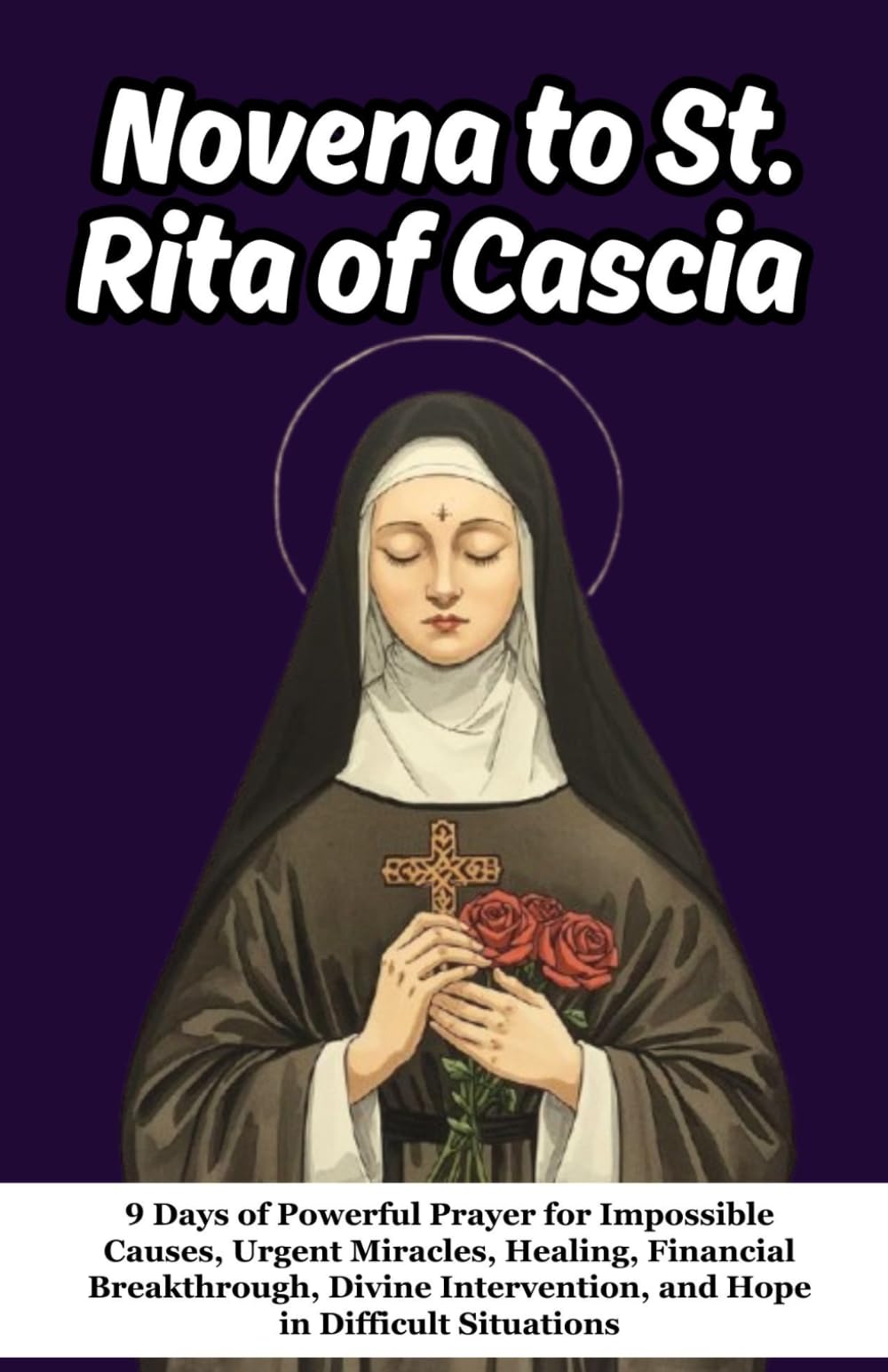 Novena to St. Rita of Cascia: 9 Days of Powerful Prayer for Impossible Causes, Urgent Miracles, Healing, Financial Breakthrough, Divine Intervention, and Hope in Difficult Situations