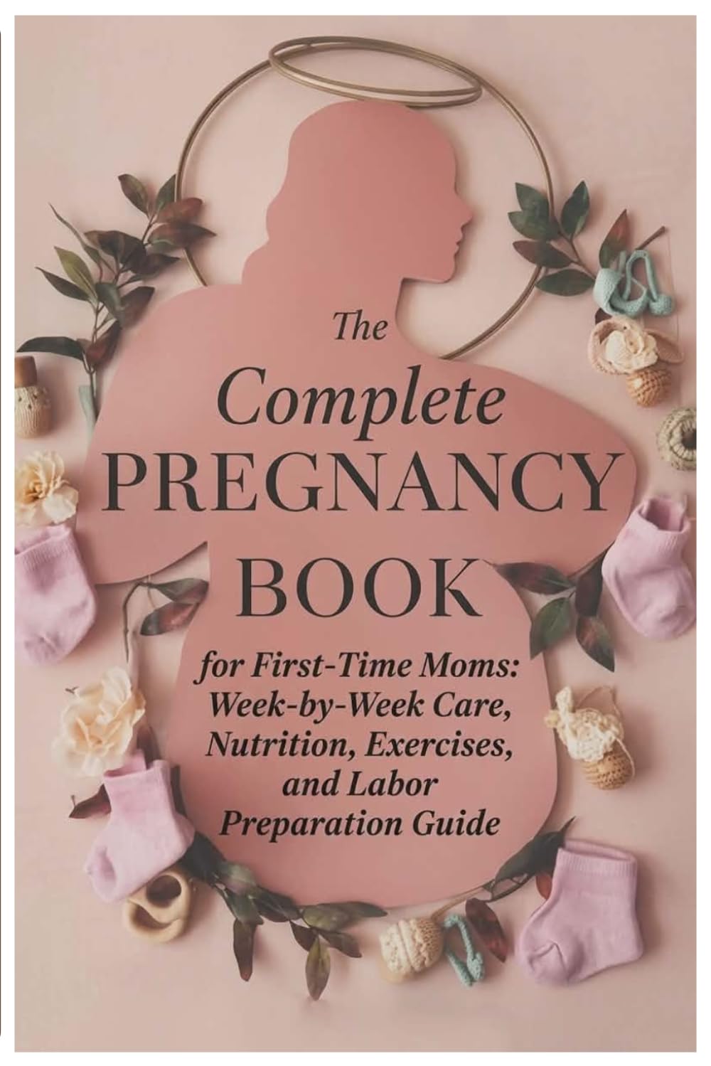 The Complete Pregnancy Book for First-Time Moms: Week-by-Week Care, Nutrition, Exercises, and Labor Preparation Guide