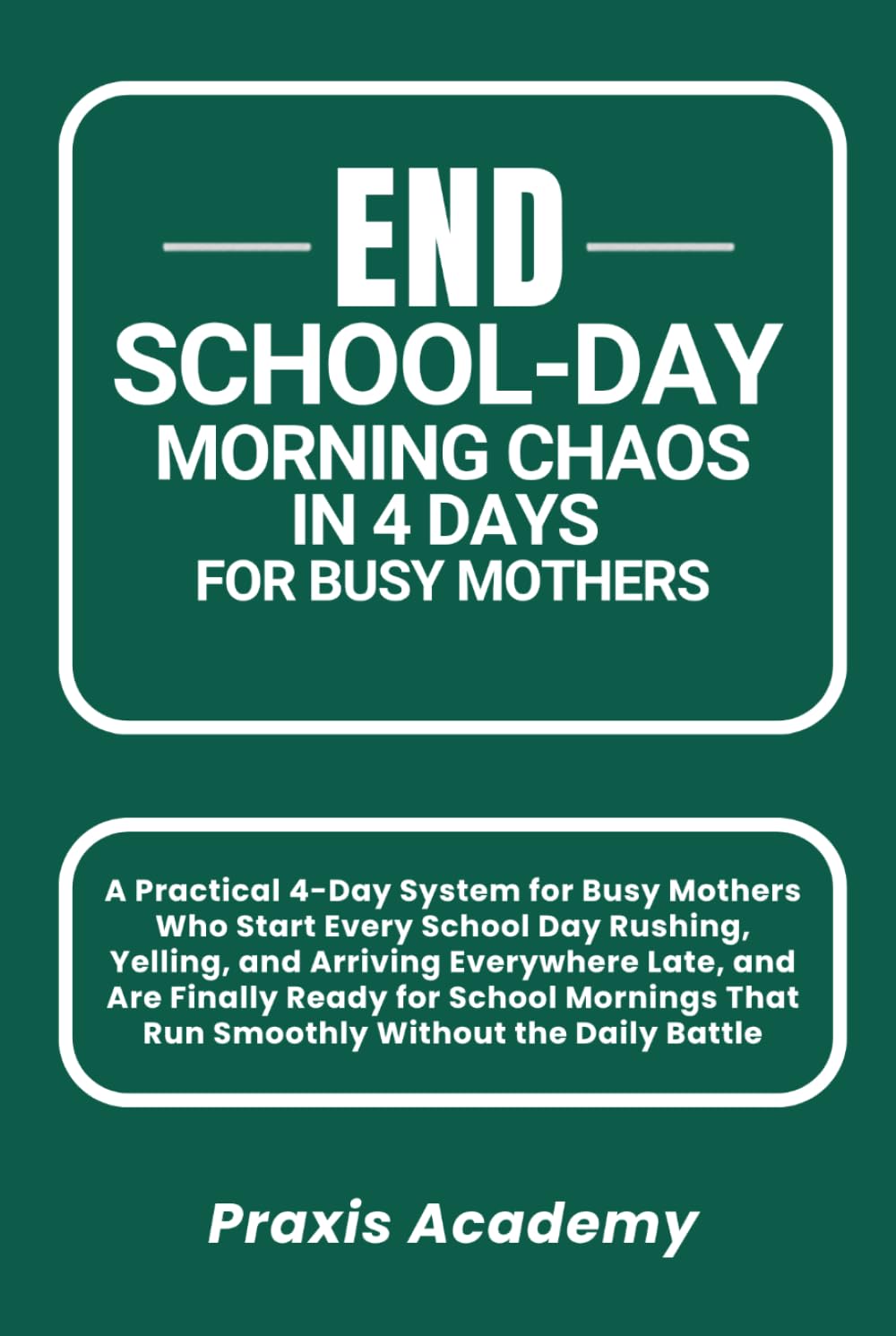 End School-Day Morning Chaos in 4 Days for Busy Mothers: A Practical 4-Day System for Busy Mothers Who Start Every School Day Rushing, Yelling, and Arriving Everywhere Late, and Are Finally Ready