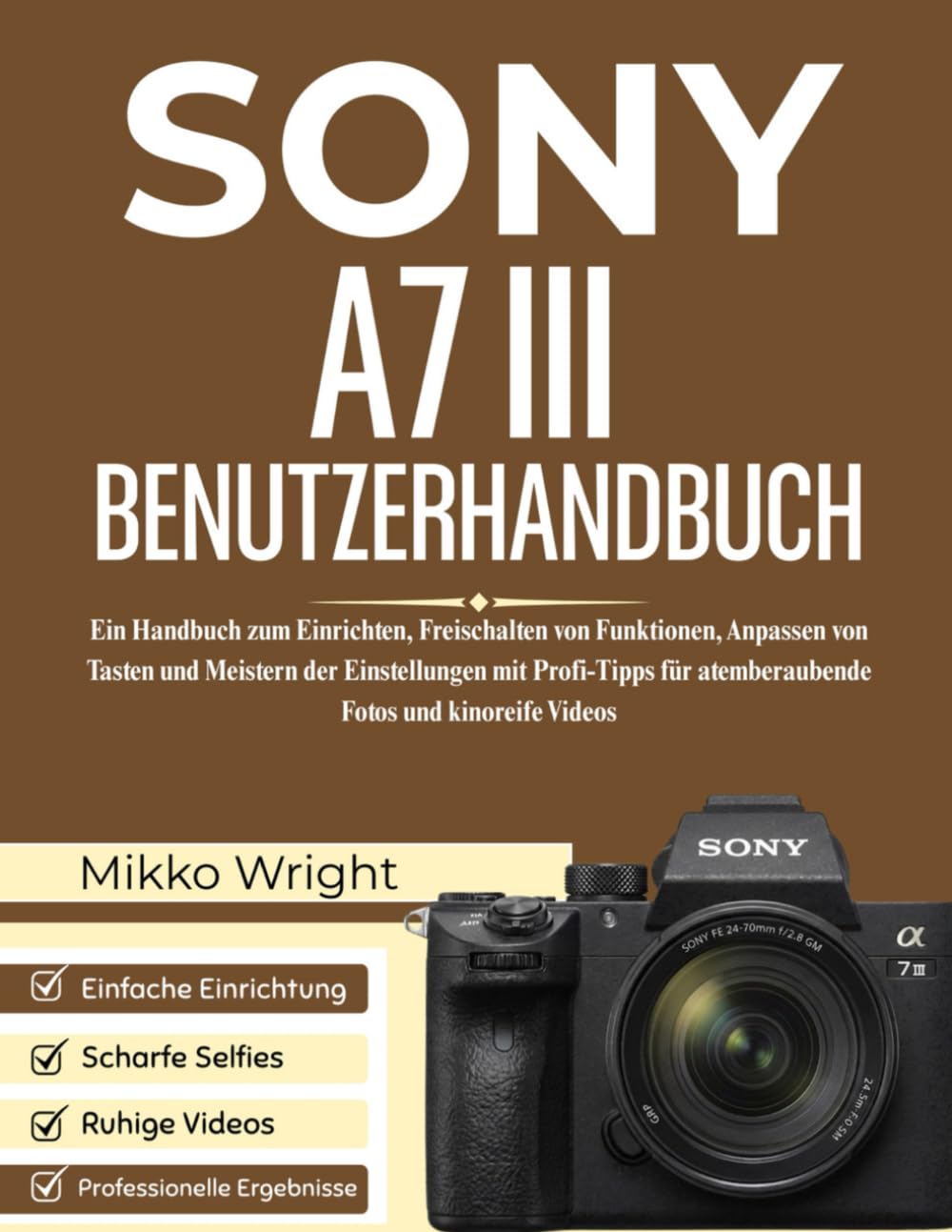 SONY A7 III BENUTZERHANDBUCH: Ein Handbuch zum Einrichten, Freischalten von Funktionen, Anpassen von Tasten und Meistern der Einstellungen mit Profi-Tipps für atemberaubende Fotos und kinoreife Videos