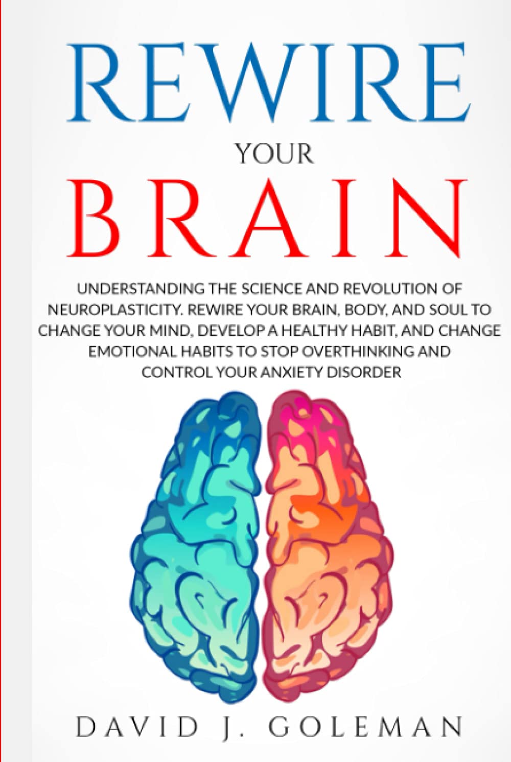 REWIRE YOUR BRAIN: Understanding the Science and Revolution of Neuroplasticity. Rewire Your Brain, Body, and Soul to Change Your Mind, Develop Healthy ... Reduce Stress & Control your Anxiety Disorder