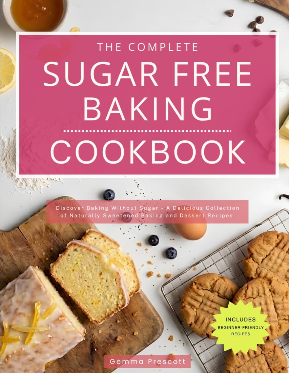 The Complete Sugar Free Baking Cookbook: Discover Baking Without Sugar - A Delicious Collection of Naturally Sweetened Baking and Dessert Recipes