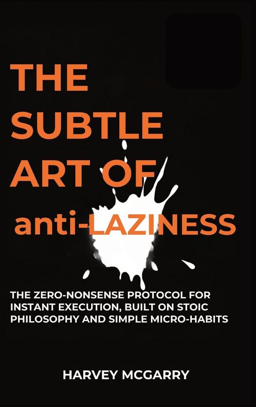 The Subtle Art Of Anti-Laziness: The Zero-Nonsense Protocol for Instant Execution, Built on Stoic Philosophy and Simple Micro-Habits