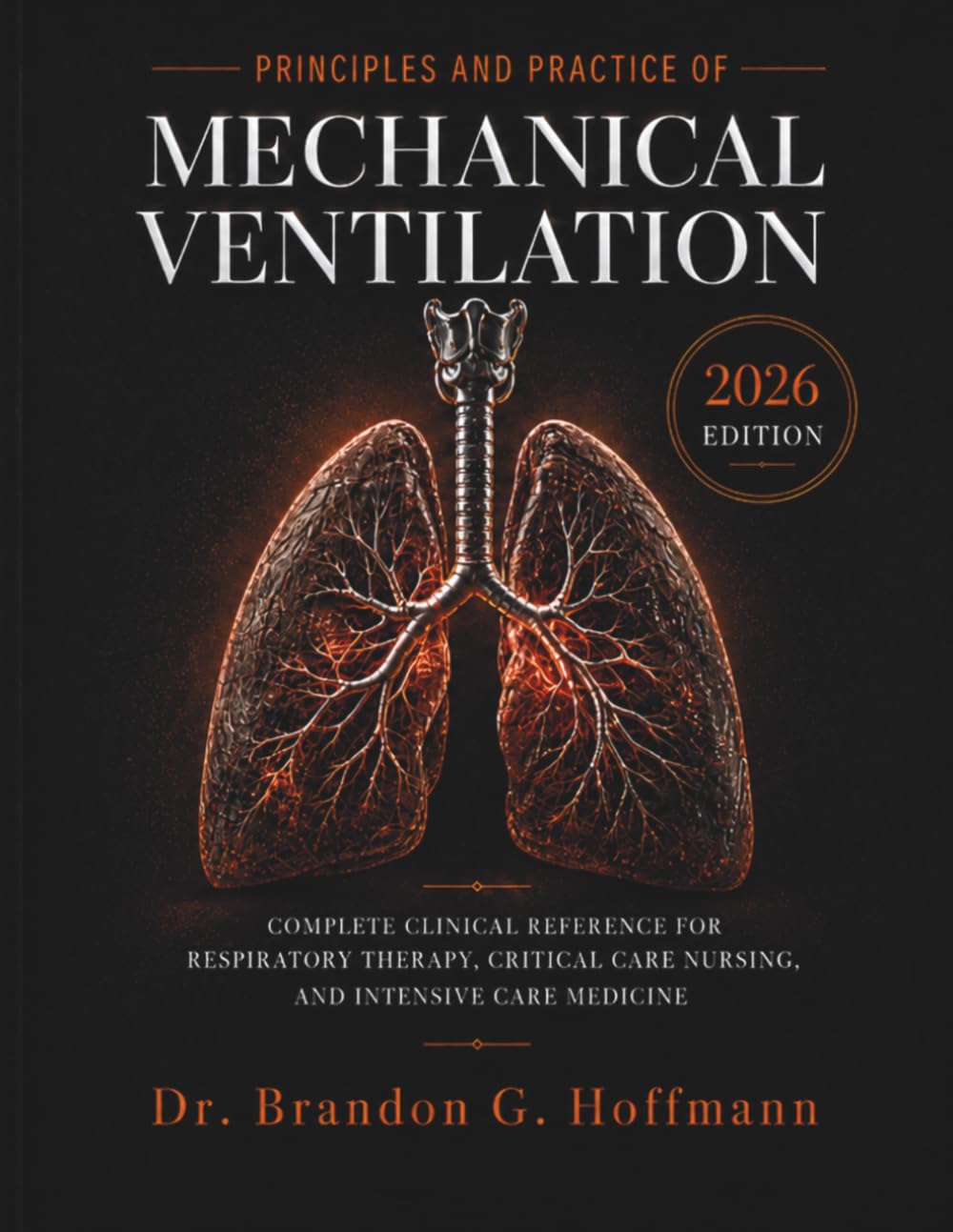 PRINCIPLES AND PRACTICE OF MECHANICAL VENTILATION 2026: Complete Clinical Reference for Respiratory Therapy, Critical Care Nursing, and Intensive Care Medicine