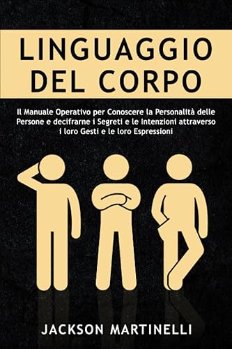 Linguaggio del Corpo: Il Manuale Operativo per Conoscere la Personalità delle Persone e decifrarne i Segreti e le Intenzioni attraverso i loro Gesti e le loro Espressioni