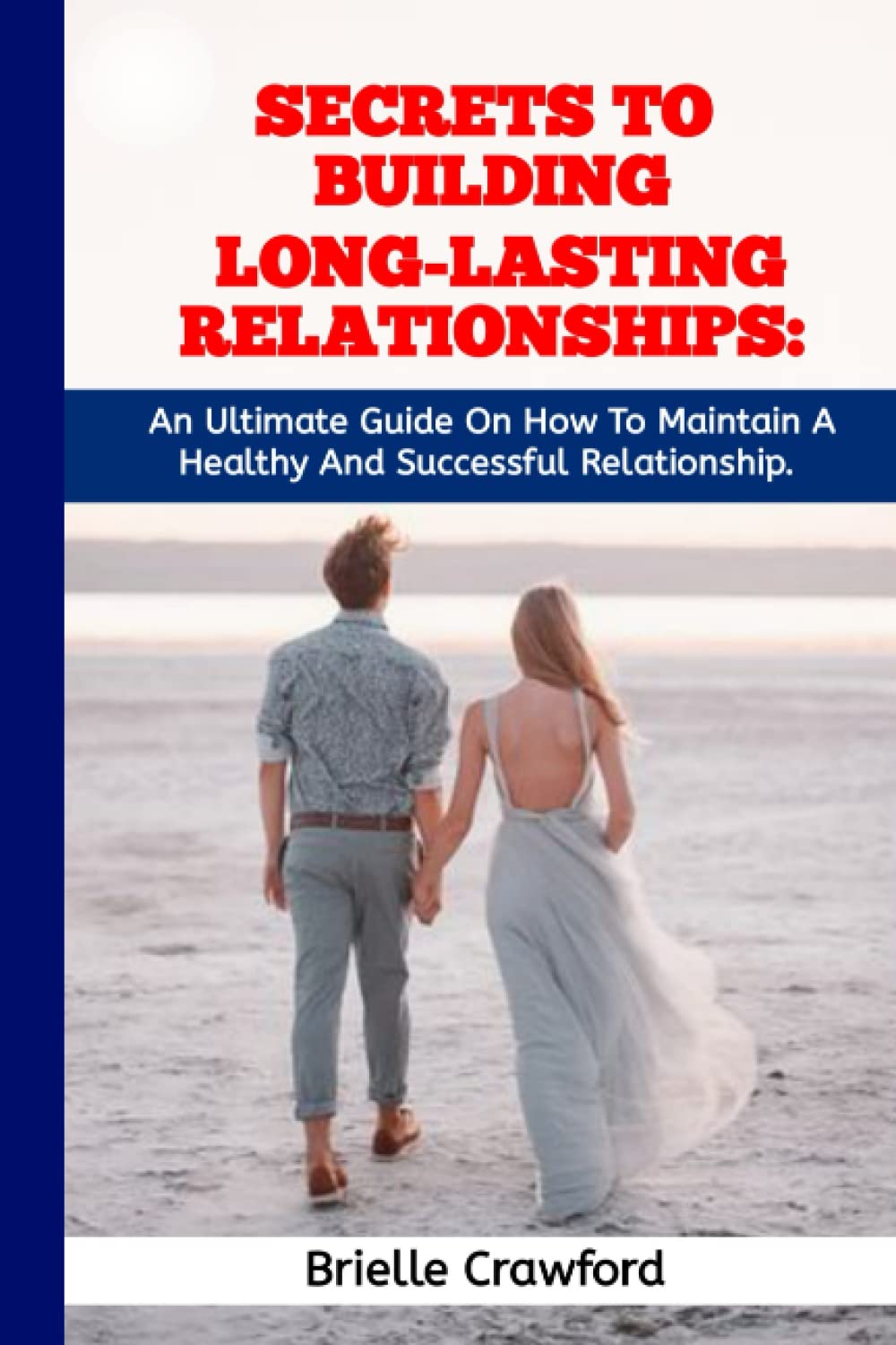 SECRETS TO BUILDING LONG-LASTING RELATIONSHIPS: An Ultimate Guide On How To Maintain Healthy And Successful Relationship