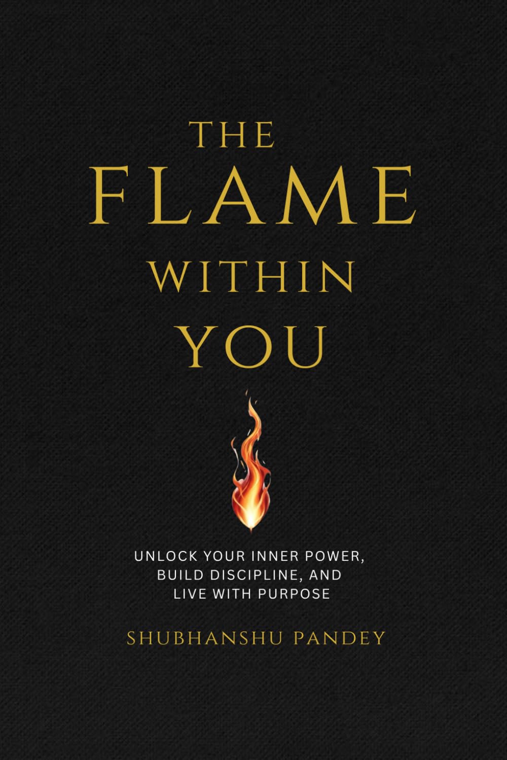 The Flame Within You: Unlock Your Inner Power, Build Discipline, and Live with Purpose