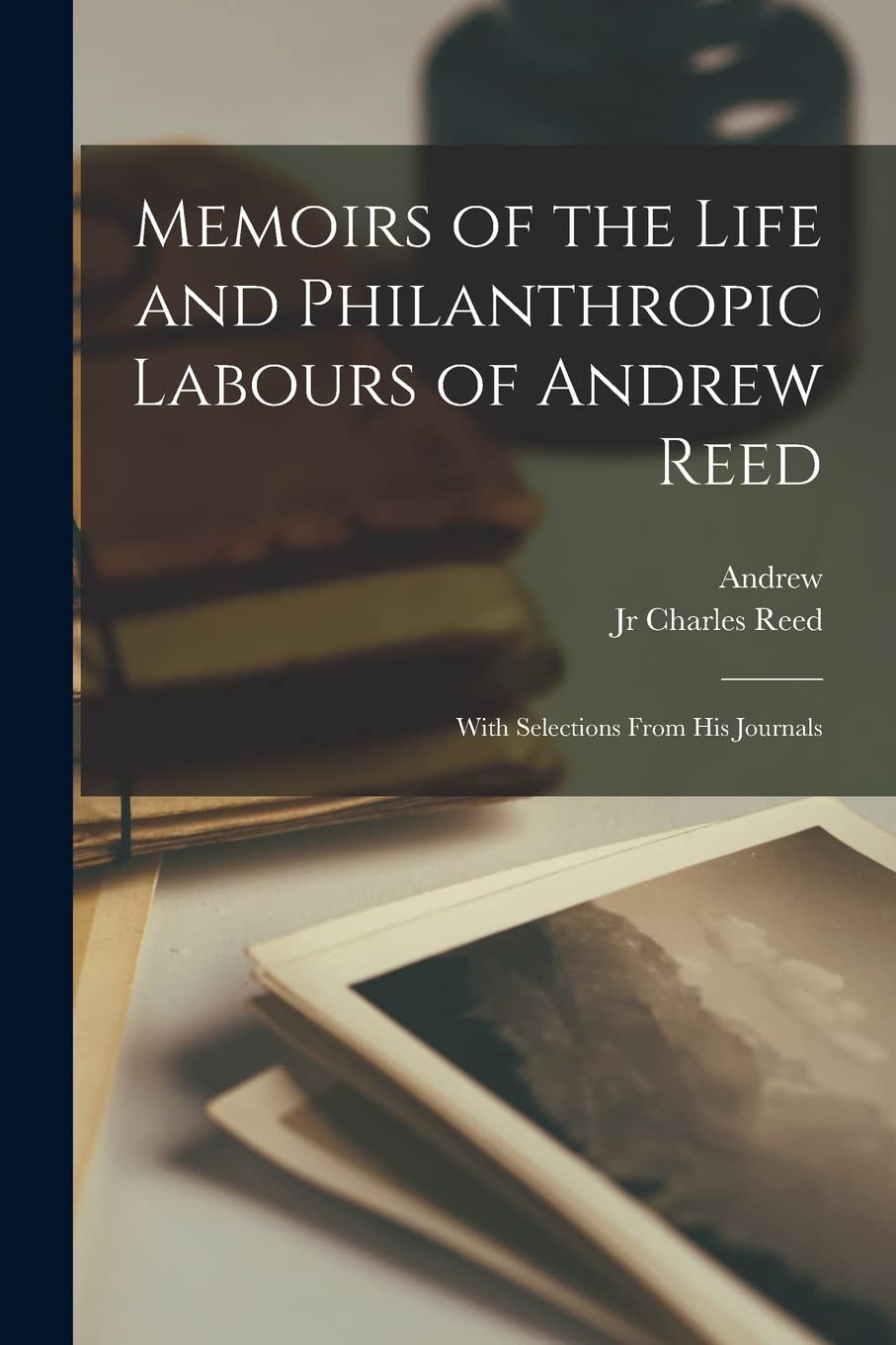 Memoirs of the Life and Philanthropic Labours of Andrew Reed: With Selections From His Journals