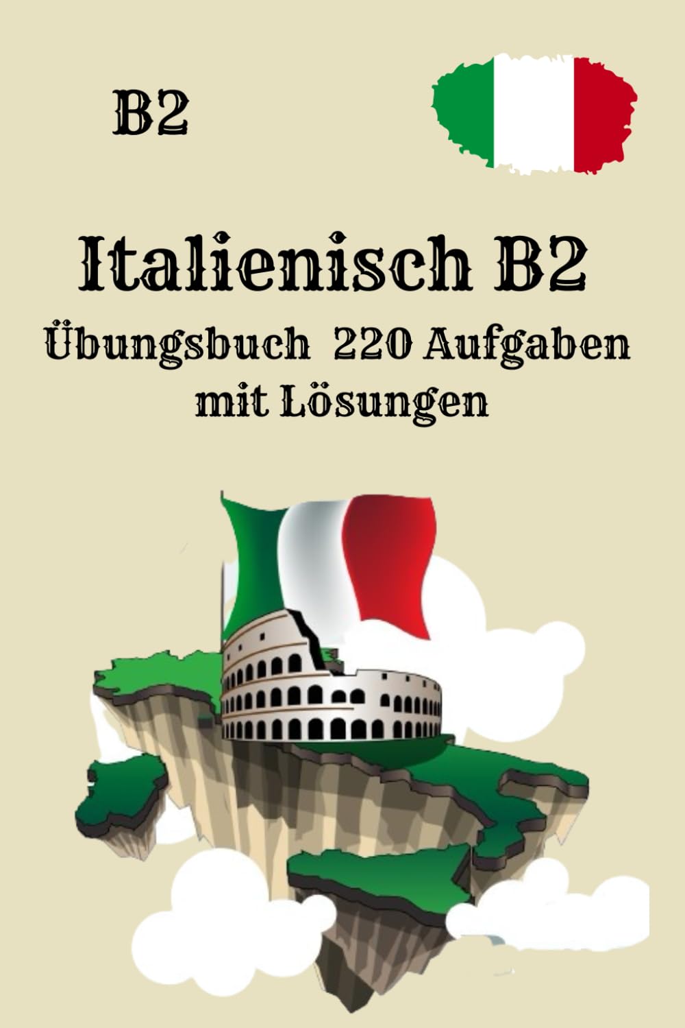 Italienisch B2 Übungsbuch 220 Aufgaben mit Lösungen: Das komplette Trainingsbuch für Lesen, Grammatik, Verben, Schreiben und Textverständnis – nur Übungen, alle Lösungen inklusive