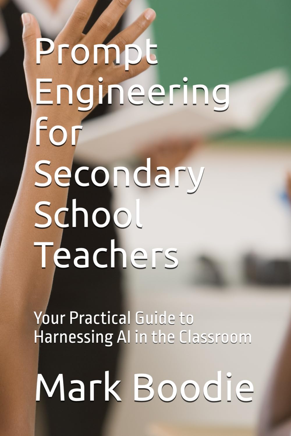 Prompt Engineering for Secondary School Teachers: Your Practical Guide to Harnessing AI in the Classroom