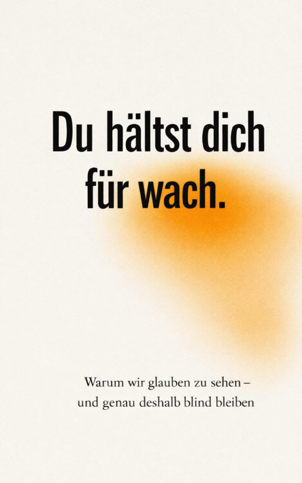 Du hälst dich für wach: Warum wir glauben zu sehen – und genau deshalb blind bleiben