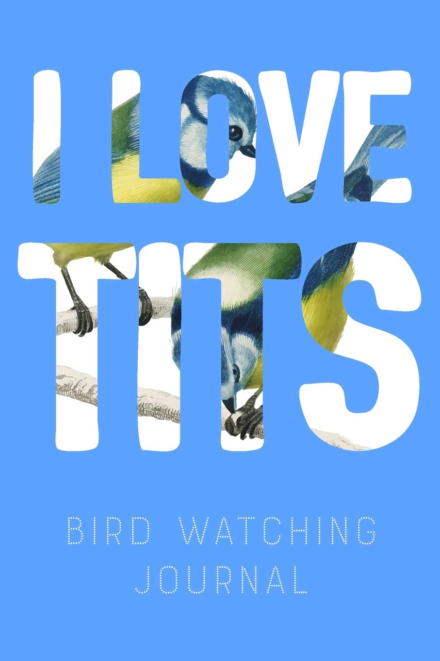 I Love Tits - Bird Watching Journal: Field Book Spotting Log & Watching Guide
