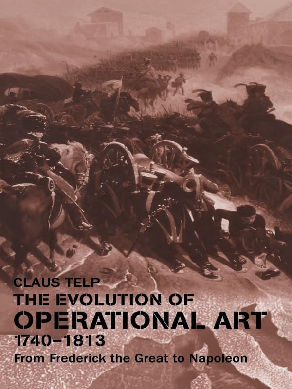 The Evolution of Operational Art, 1740-1813: From Frederick the Great to Napoleon (Military History and Policy)