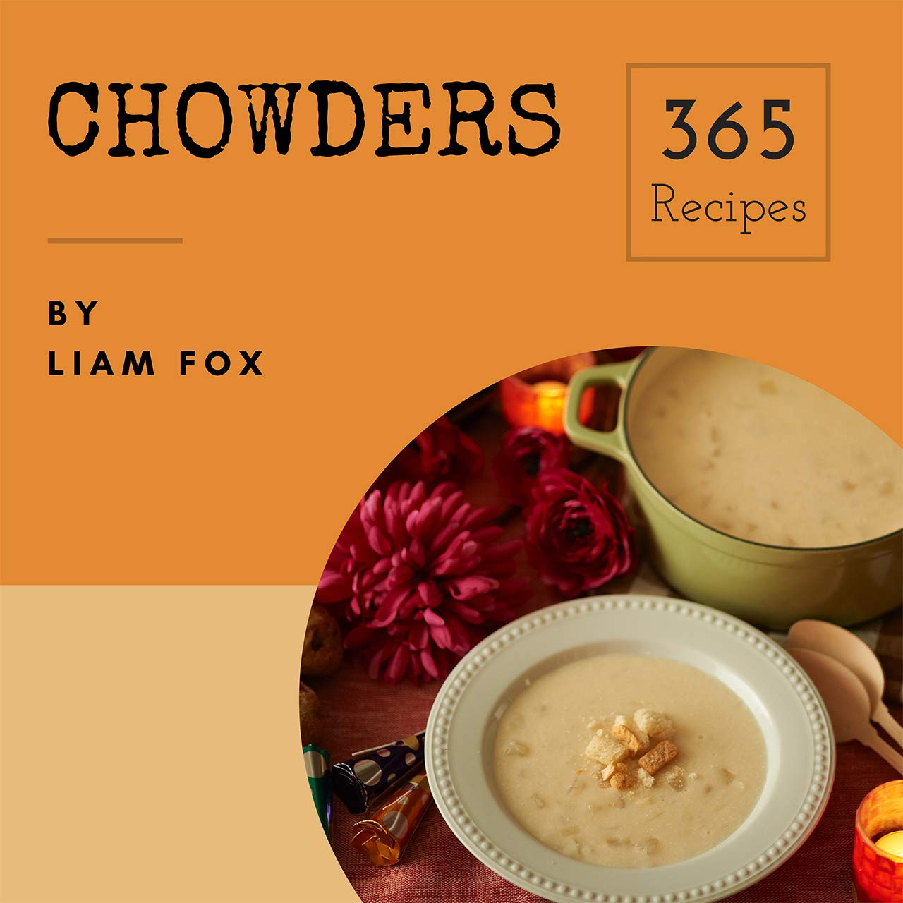 Chowders 365: Enjoy 365 Days With Amazing Chowder Recipes In Your Own Chowder Cookbook! (Seafood Chowder, Clam Chowder Cookbook, Corn Chowder Recipe, Clam Chowder Recipe Book, Chowder Book) [Book 1]