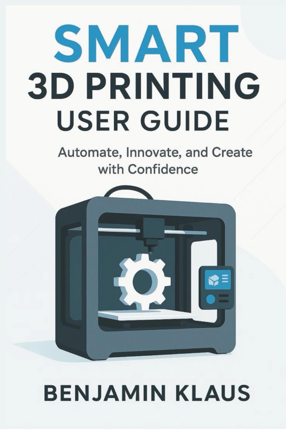 Smart 3D Printing User Guide: Automate, Innovate, and Create with Confidence