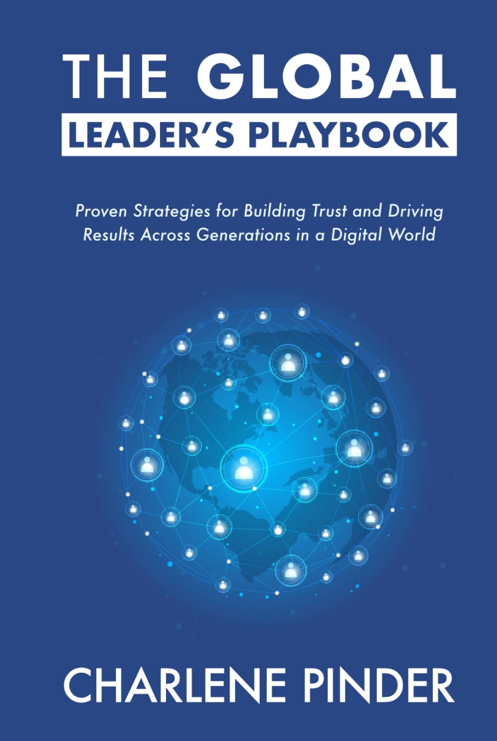 The Global Leader's Playbook: Proven Strategies for Building Trust and Driving Results Across Generations in a Digital World