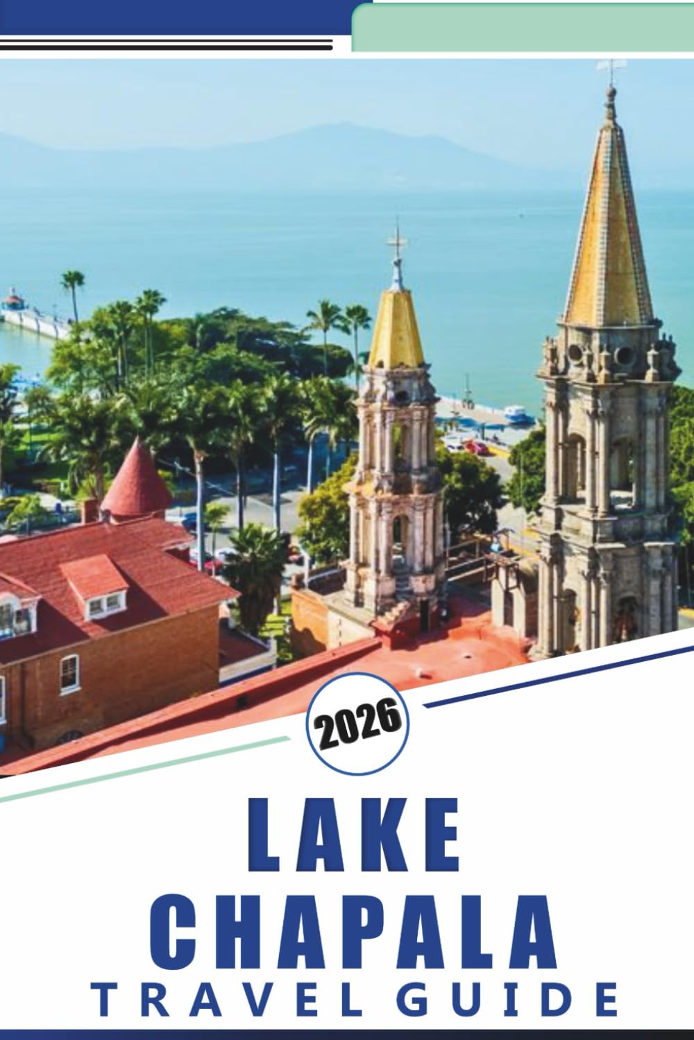 LAKE CHAPALA TRAVEL GUIDE 2026: Explore the Shores, Top Attractions, Vibrant Towns, Local Culture, and Outdoor Adventures of Mexico’s Largest Freshwater Lake