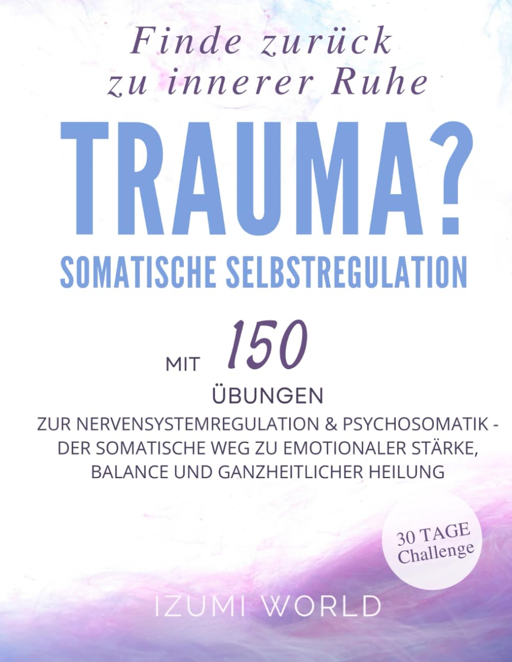 Trauma? Finde zurück zu innerer Ruhe: Somatische Selbstregulation mit 150 Übungen ZUR NERVENSYSTEMREGULATION & PSYCHOSOMATIK (Der somatische Weg zu ... Stärke, Balance und ganzheitlicher Heilung)