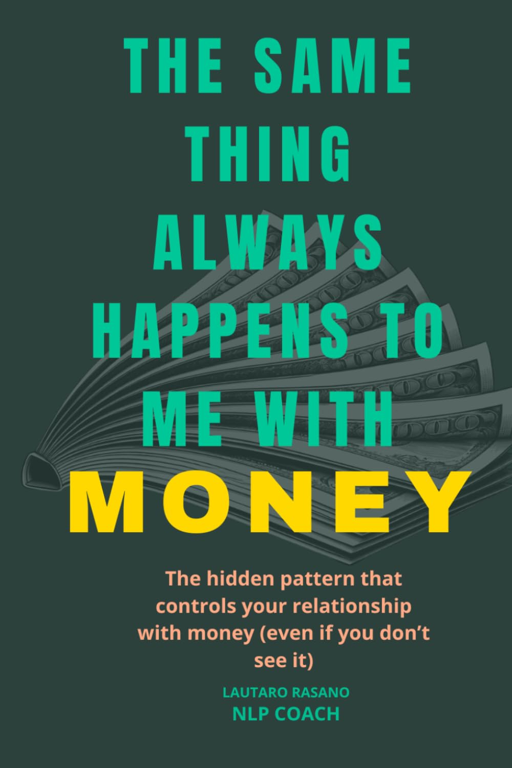 THE SAME THING ALWAYS HAPPENS TO ME WITH MONEY: The hidden pattern that controls your relationship with money (even if you don’t see it)