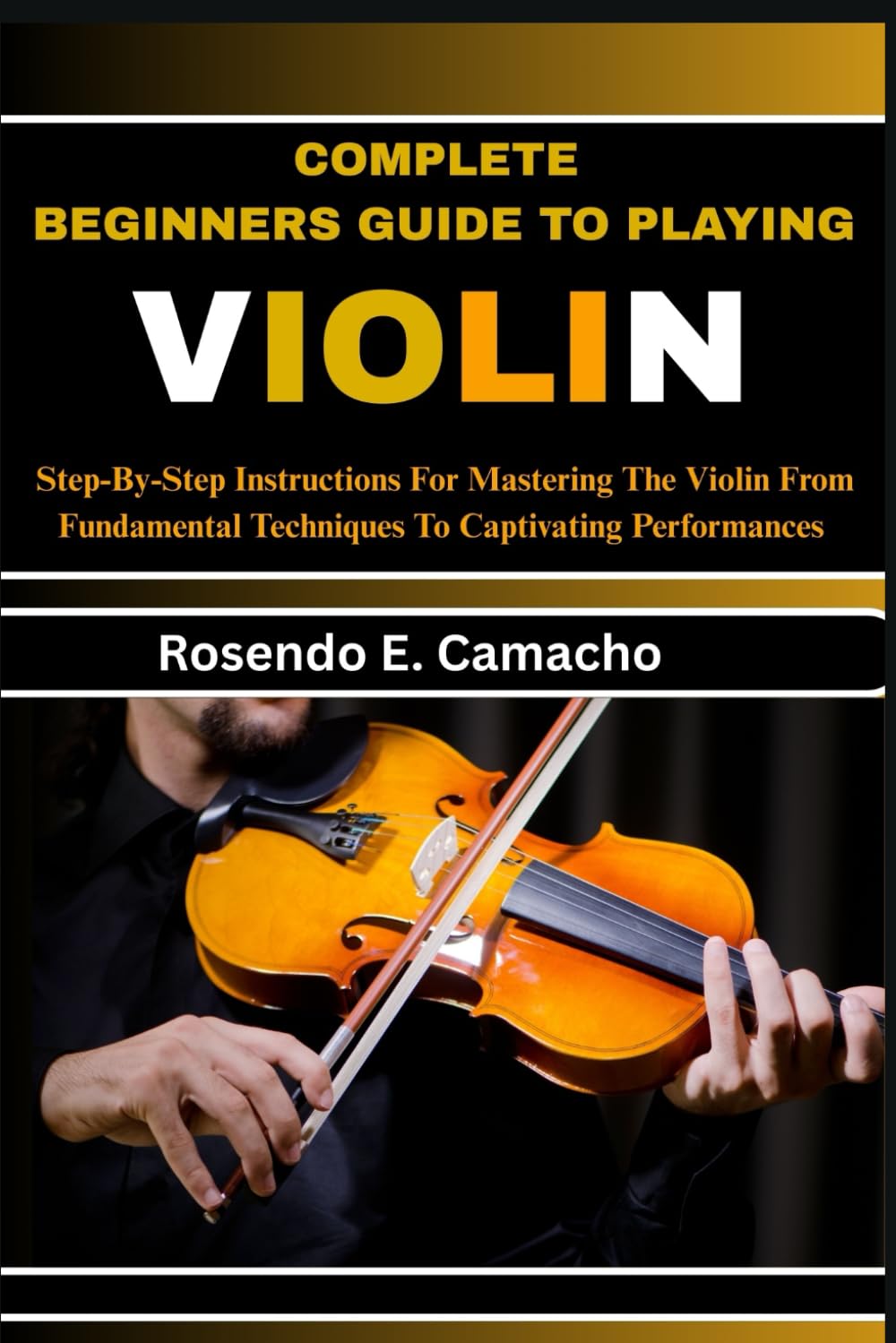 Complete Beginners Guide To Playing Violin: Step-By-Step Instructions For Mastering The Violin From Fundamental Techniques To Captivating Performances
