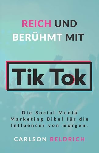 Reich und Berühmt mit Tik Tok: Die Social Media Marketing Bibel für die Influencer von morgen.