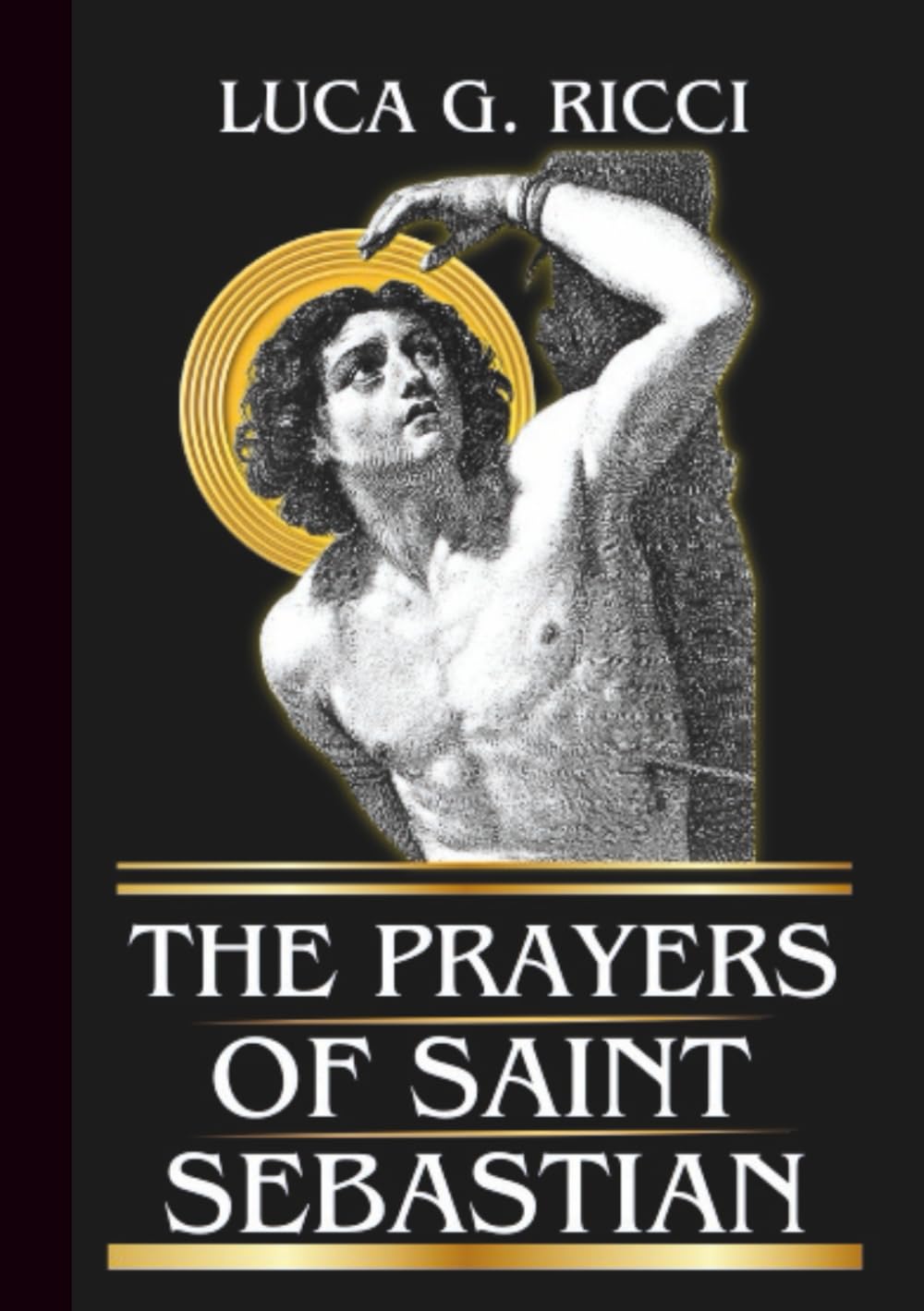THE PRAYERS OF SAINT SEBASTIAN: Powerful Novena, Litany, Chaplet Prayer & Emergency Supplications For Protection From Illness, Perseverance In Faith, & Strength In Trials