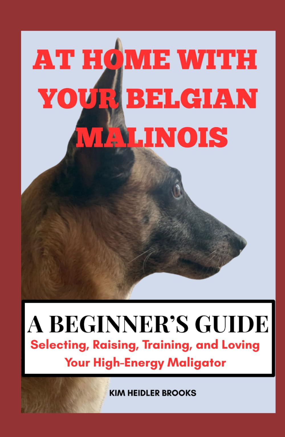 AT HOME WITH YOUR BELGIAN MALINOIS A BEGINNER’S GUIDE: Selecting, Raising, Training, and Loving Your High-Energy Maligator