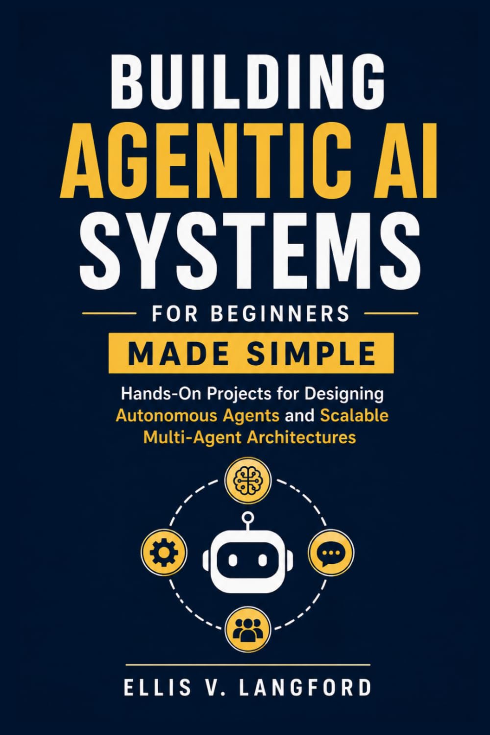 Building Agentic AI Systems for Beginners Made Simple: Hands-On Projects for Designing Autonomous Agents and Scalable Multi-Agent Architectures