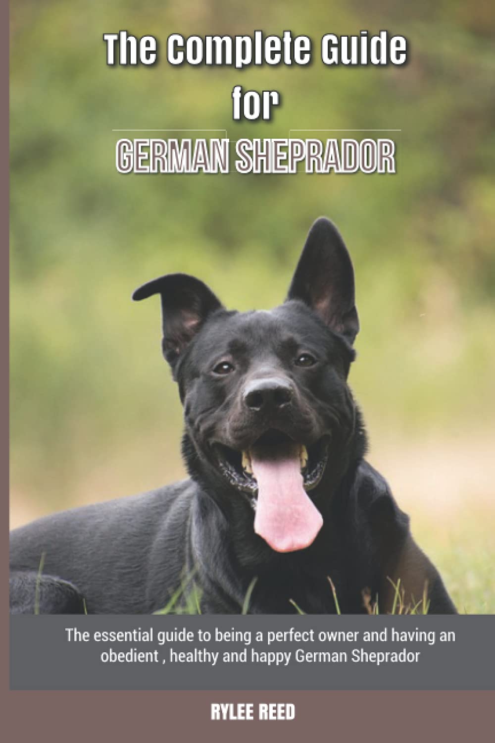 The Complete Guide for German Sheprador: The essential guide to being a perfect owner and having an obedient, healthy, and happy German Sheprador