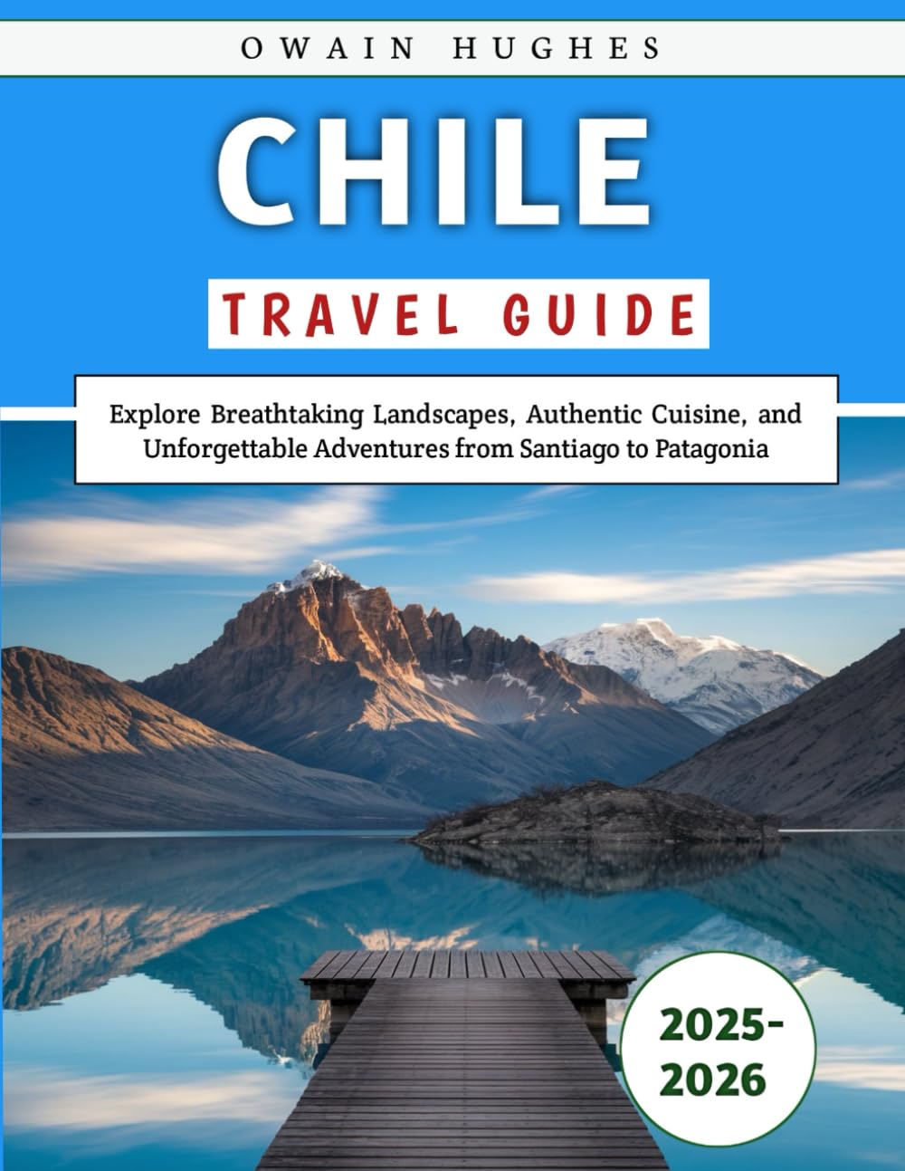 Chile Travel Guide 2025-2026: Explore Breathtaking Landscapes, Authentic Cuisine, and Unforgettable Adventures from Santiago to Patagonia