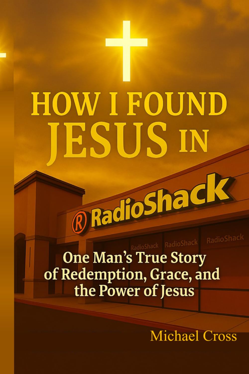 How I Found Jesus in RadioShack: One Man’s True Story of Redemption, Grace, and the Power of Jesus