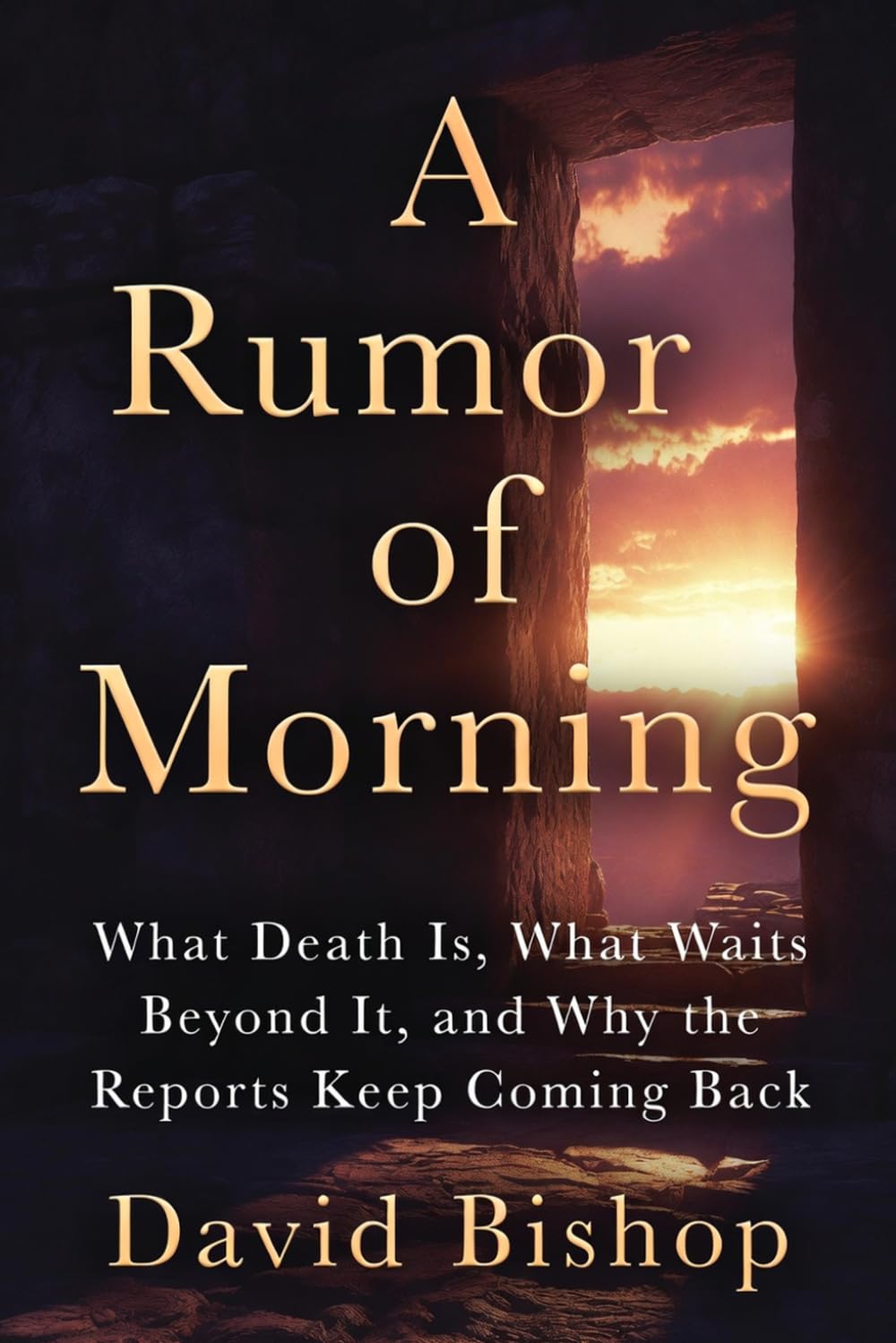A Rumor of Morning: What Death Is, What Waits Beyond It, and Why the Reports Keep Coming Back