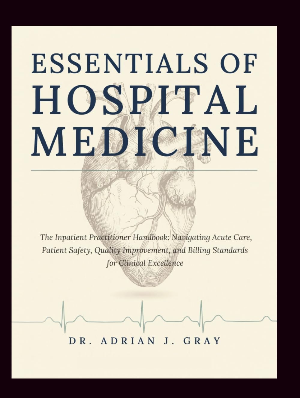 ESSENTIALS OF HOSPITAL MEDICINE: The Inpatient Practitioner Handbook: Navigating Acute Care, Patient Safety, Quality Improvement, and Billing Standards for Clinical Excellence.