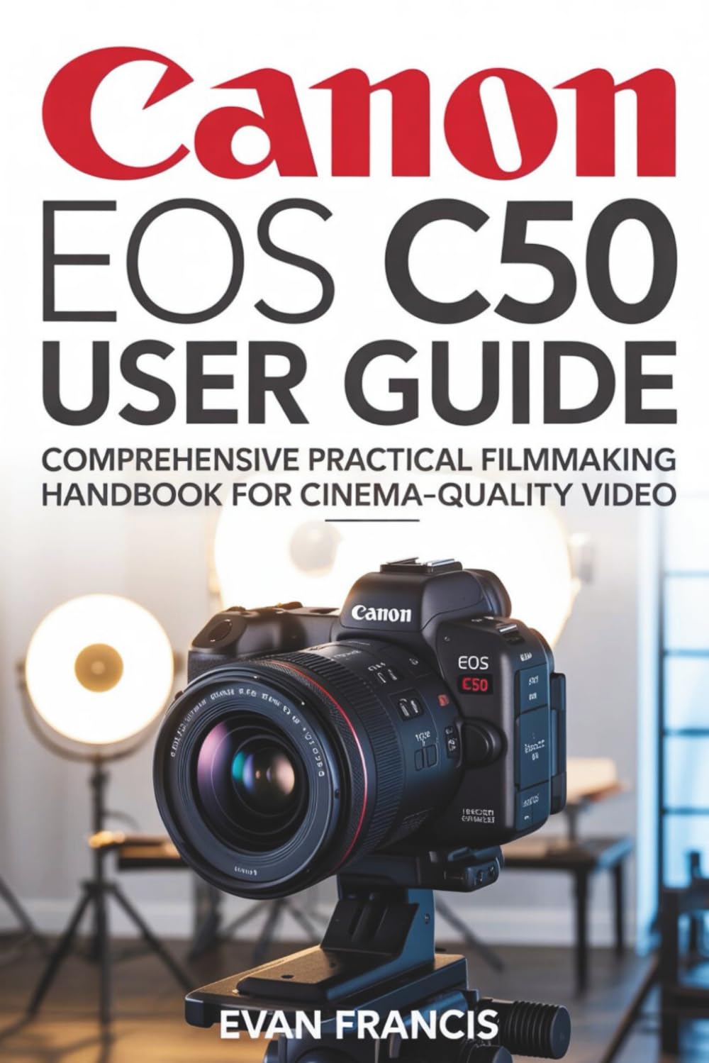 CANON EOS C50 USER GUIDE: Comprehensive Practical Filmmaking Handbook for Cinema-Quality Video