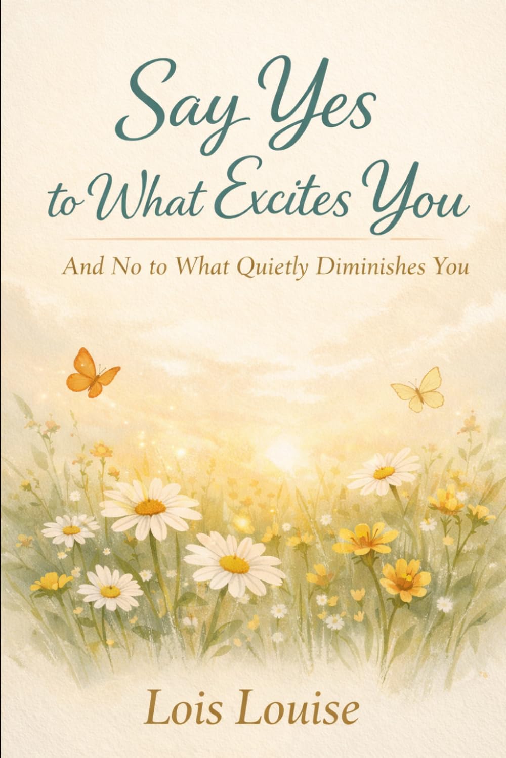Say Yes to What Excites You — And No to What Quietly Diminishes You: Choosing the Life That Expands Your Spirit