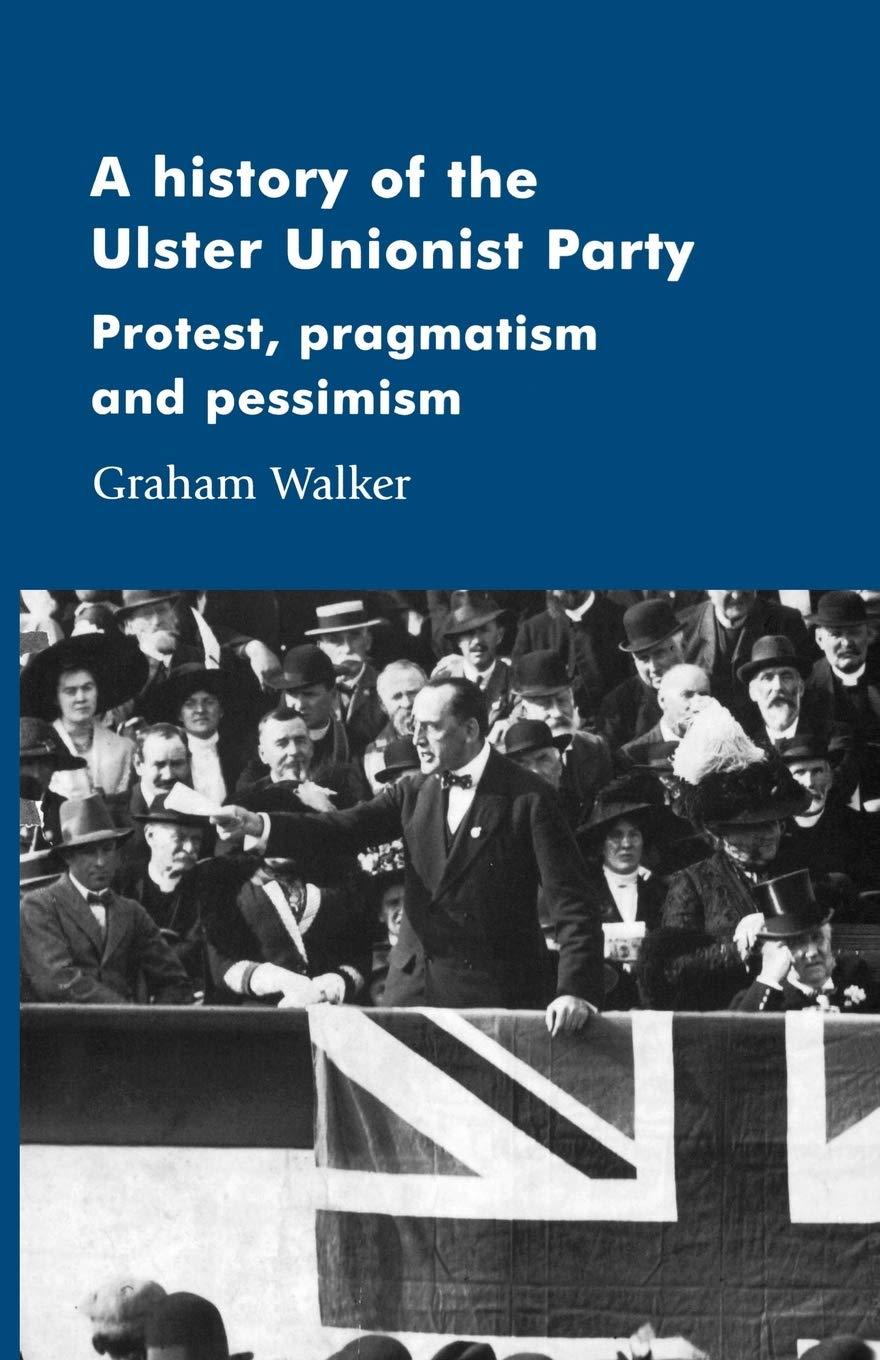 A history of the Ulster Unionist Party: Protest, pragmatism and pessimism (Manchester Studies in Modern History)