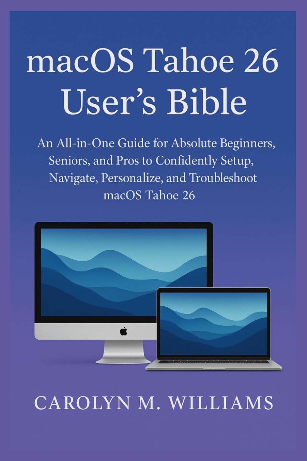 macOS Tahoe 26 User’s Bible: An All-in-One Guide for Absolute Beginners, Seniors, and Pros to Confidently Setup, Navigate, Personalize, and Troubleshoot macOS Tahoe 26