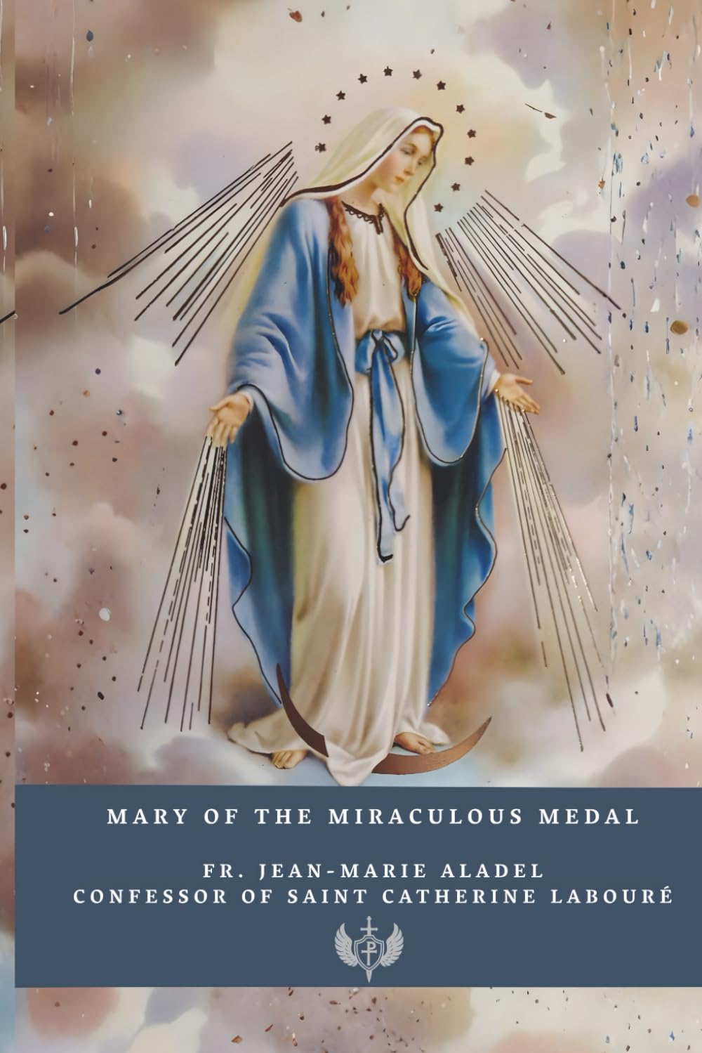 Mary of the Miraculous Medal: History, Prayers, and Novena according to the testimony of Fr. Jean-Marie Aladel, Confessor of Saint Catherine Labouré