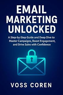 Email Marketing Unlocked: A Step-by-Step Guide and Deep Dive to Master Campaigns, Boost Engagement, and Drive Sales with Confidence
