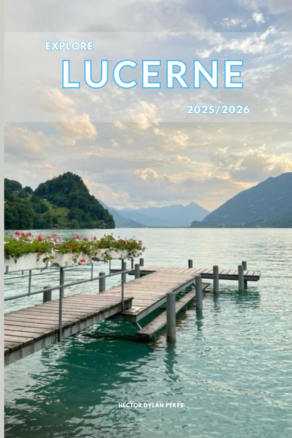 Explore Lucerne 2025/2026: The Insider’s Handbookb to Must-See Destination, Rich History and Culture, Off-Beatean- Path Adventures, Hidden Gems, Local