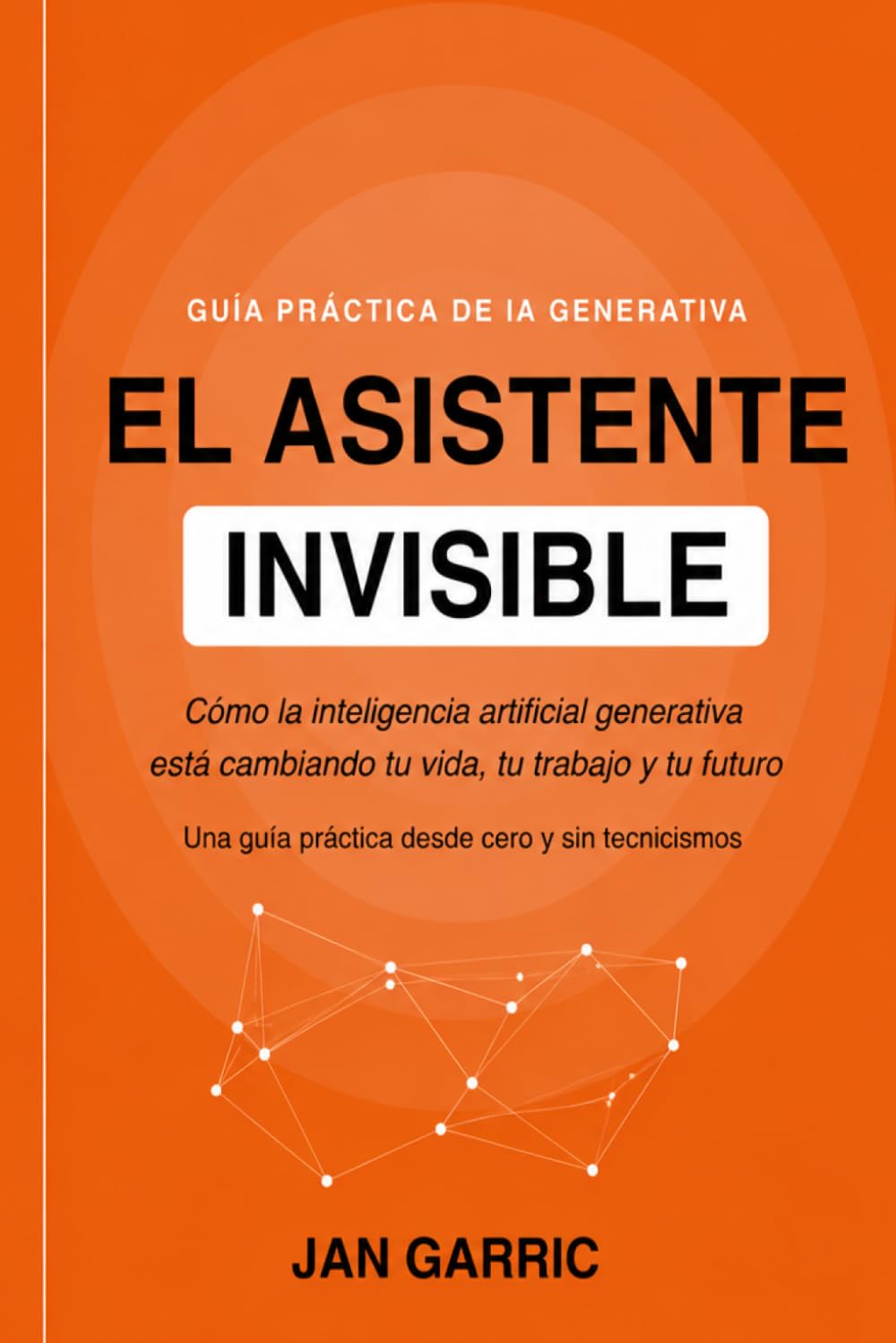 EL ASISTENTE INVISIBLE: Cómo la inteligencia artificial generativa está cambiando tu vida, tu trabajo y tu futuro. Una guía práctica desde cero y sin tecnicismos