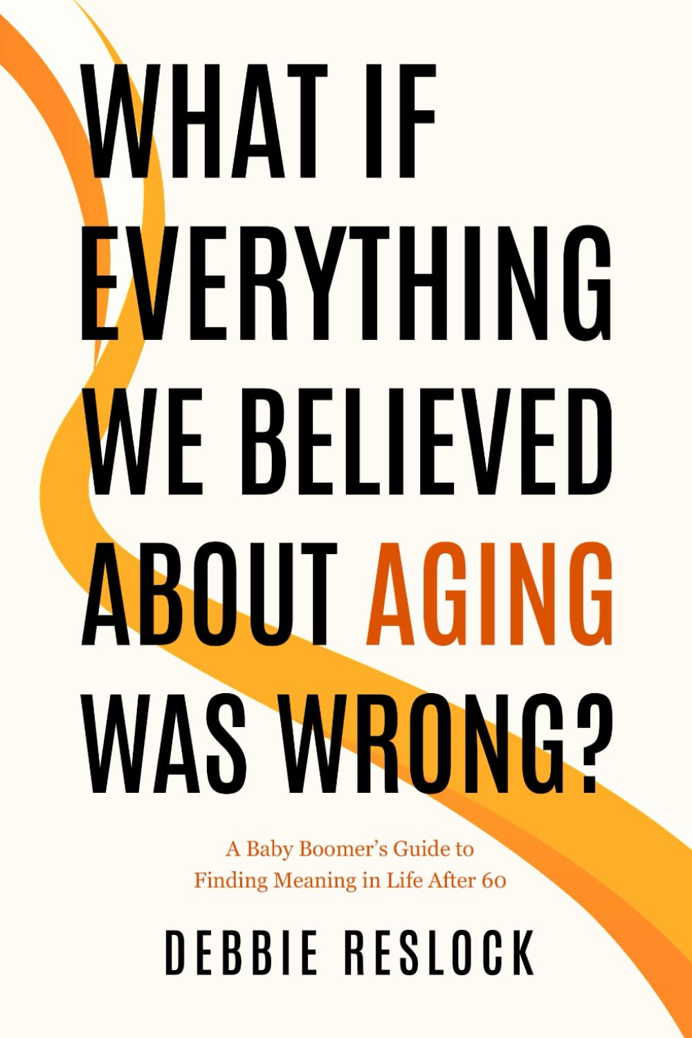 WHAT IF EVERYTHING WE BELIEVED ABOUT AGING WAS WRONG?: A Baby Boomer's Guide to Finding Meaning in Life After 60