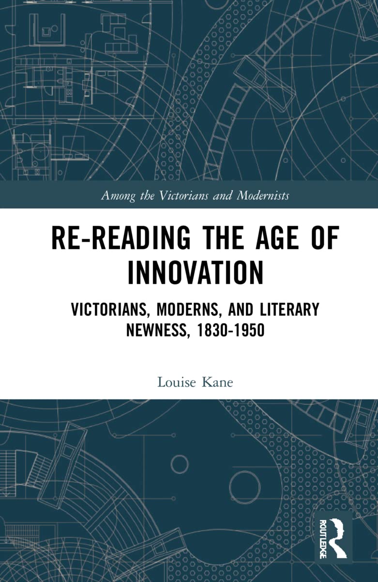 Re-Reading the Age of Innovation: Victorians, Moderns, and Literary Newness, 1830-1950 (Among the Victorians and Modernists)
