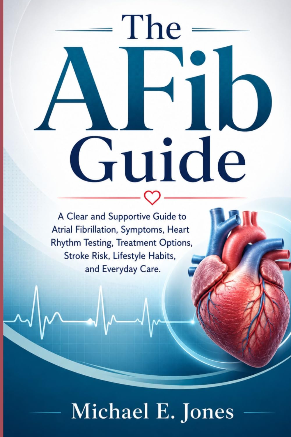 The AFib Guide: A Clear and Supportive Guide to Atrial Fibrillation, Symptoms, Heart Rhythm Testing, Treatment Options, Stroke Risk, Lifestyle Habits, and Everyday Care.