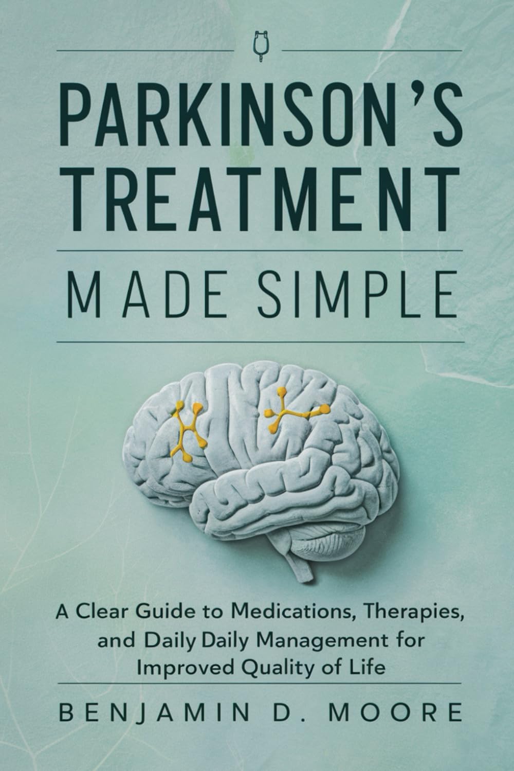 Parkinson's Treatment Made Simple: A Clear Guide to Medications, Therapies, and Daily Management for Improved Quality of Life