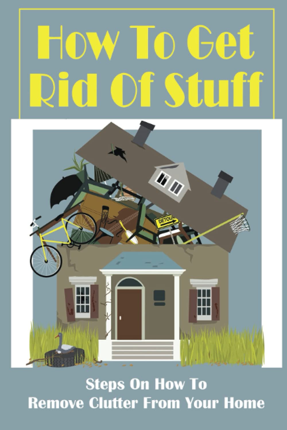 How To Get Rid Of Stuff: Steps On How To Remove Clutter From Your Home: A Warning Against Procrastination