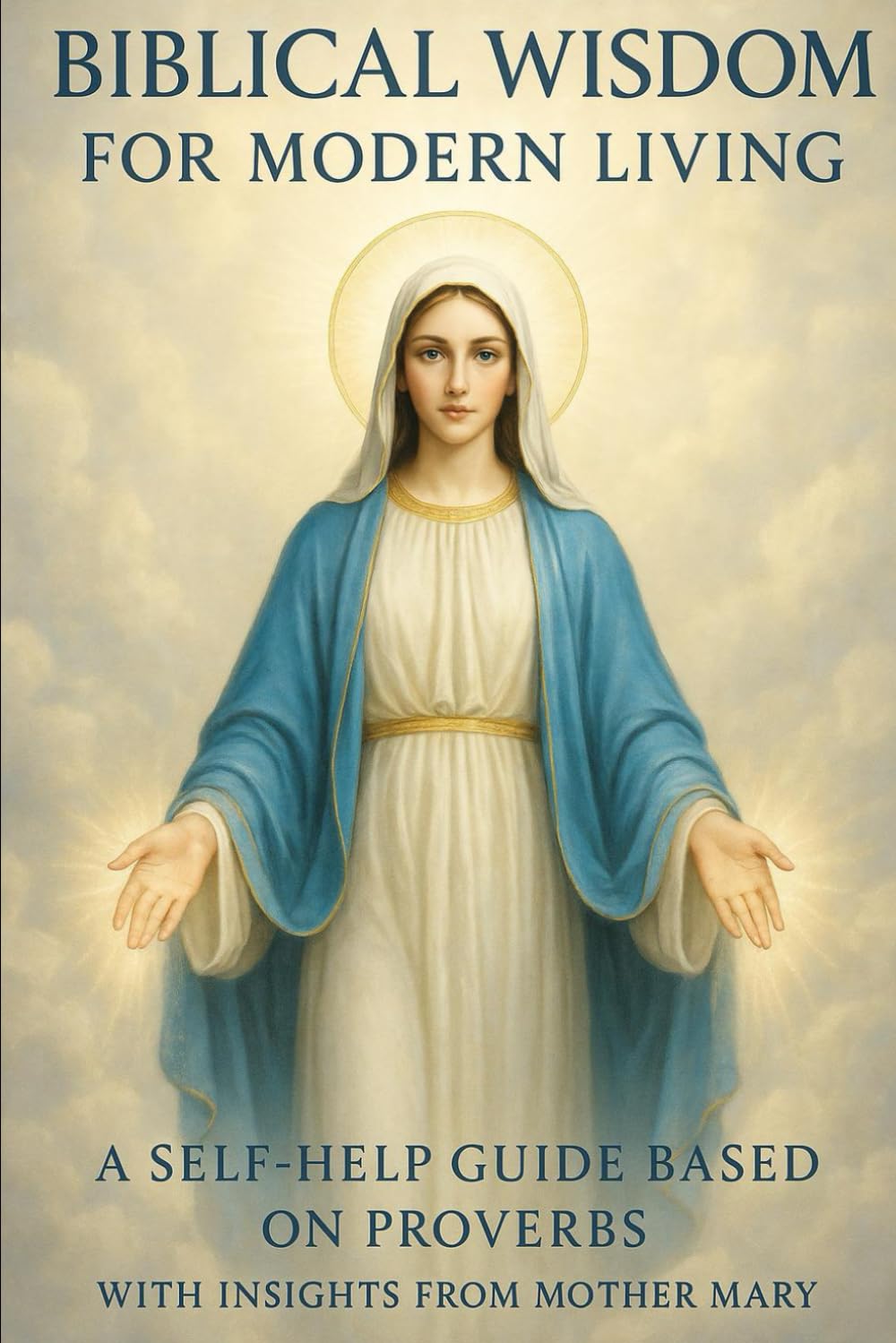 BIBLICAL WISDOM FOR MODERN LIVING: A SELF-HELP GUIDE ON PROVERBS WITH INSIGHTS FROM MOTHER MARY