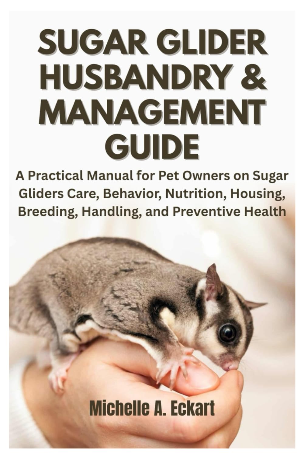 Sugar Glider Husbandry & Management Guide: A Practical Manual for Pet Owners on Sugar Gliders Care, Behavior, Nutrition, Housing, Breeding, Handling, and Preventive Health