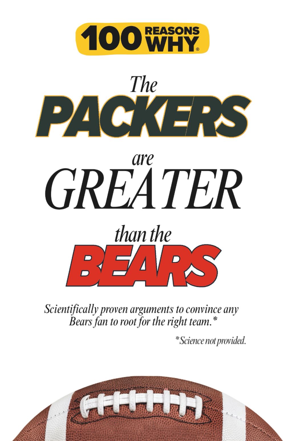 100 Reasons Why the Packers Are Greater Than the Bears: Scientifically proven arguments to convince any Bears fan to root for the right team. Science not provided.